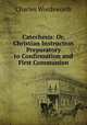 Catechesis: Or, Christian Instruction Preparatory to Confirmation and First Communion, Charles Wordsworth 