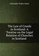 The Law of Creeds in Scotland: A Treatise on the Legal Relation of Churches in Scotland ., Alexander Taylor Innes 