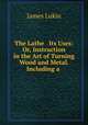 The Lathe & Its Uses: Or, Instruction in the Art of Turning Wood and Metal. Including a ., James Lukin 