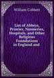 List of Abbeys, Priories, Nunneries, Hospitals, and Other Religious Foundations in England and ., William Cobbett 