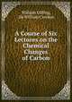 A Course of Six Lectures on the Chemical Changes of Carbon, William Odling, Sir William Crookes 