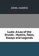 Luda: A Lay of the Druids : Hymns, Tales, Essays and Legends, John. Harris 