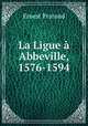 La Ligue a Abbeville, 1576-1594, Ernest Prarond 