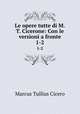 Le opere tutte di M.T. Cicerone: Con le versioni a fronte. 1-2, Marcus Tullius Cicero 