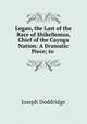 Logan, the Last of the Race of Shikellemus, Chief of the Cayuga Nation: A Dramatic Piece; to ., Joseph Doddridge 
