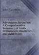 Adventures in the Ice: A Comprehensive Summary of Arctic Exploration, Discovery, and Adventure ., John Tillotson 