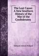 The Lost Cause: A New Southern History of the War of the Confederates ., Edward Alfred Pollard 