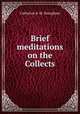 Brief meditations on the Collects, Catherine A. M . Brougham 