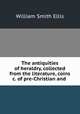 The antiquities of heraldry, collected from the literature, coins &c. of pre-Christian and ., William Smith Ellis 