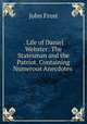 . Life of Daniel Webster: The Statesman and the Patriot. Containing Numerous Anecdotes ., John Frost 