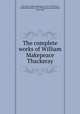 The complete works of William Makepeace Thackeray, Thackeray, William Makepeace, 1811-1863,Trent, William Peterfield, 1862-1939,Henneman, John Bell, 1864-1908 