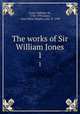 The works of Sir William Jones. 1, Jones, William, Sir, 1746-1794,Jones, Anna Maria Shipley, lady, fl. 1799 