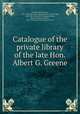 Catalogue of the private library of the late Hon. Albert G. Greene, Greene, Albert Gorton, 1802-1868. [from old catalog],Harris, Caleb Fiske, 1818-1881. [from old catalog],Anthony, Henry B. (Henry Bowen), 1815-1884,Brown University. Library 