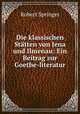 Die klassischen Statten von Jena und Ilmenau: Ein Beitrag zur Goethe-literatur, Robert Springer 