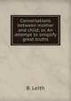 Conversations between mother and child; or, An attempt to simplify great truths, B. Leith 