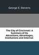 The City of Cincinnati: A Summary of Its Attractions, Advantages, Institutions and Internal ., George E. Stevens 