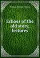 Echoes of the old story, lectures, William Marcus Falloon 