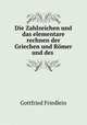 Die Zahlzeichen und das elementare rechnen der Griechen und Romer und des ., Gottfried Friedlein 