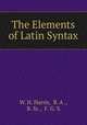 The Elements of Latin Syntax, W. H. Harris, B. A ., B. Sc., F. G. S. 