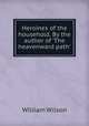 Heroines of the household. By the author of 