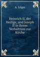 Heinrich II, der Heilige, und Joseph II in ihrem Verhaltniss zur Kirche, A. Loger 