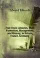 Free Town Libraries, Their Formation, Management, and History; in Britain, France, Germany ., Edward Edwards 