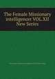 The Female Missionary intelligencer VOL.XII New Series, The Female Missionary intelligencer VOL.XII New Series 