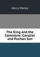 The King and the Commons: Cavalier and Puritan Son, Henry Morley 