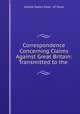 Correspondence Concerning Claims Against Great Britain: Transmitted to the ., United States Dept . of State 