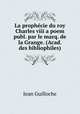 La prophecie du roy Charles viii a poem publ. par le marq. de la Grange. (Acad. des bibliophiles)., Jean Guilloche 