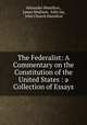 The Federalist: A Commentary on the Constitution of the United States : a Collection of Essays, Alexander Hamilton , James Madison, John Jay, John Church Hamilton 