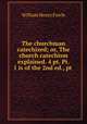 The churchman catechized; or, The church catechism explained. 4 pt. Pt. 1 is of the 2nd ed., pt ., William Henry Fowle 