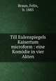 Till Eulenspiegels Kaisertum microform : eine Komodie in vier Akten, Braun, Felix, b. 1885 