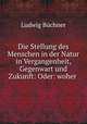 Die Stellung des Menschen in der Natur in Vergangenheit, Gegenwart und Zukunft: Oder: woher ., Ludwig Buchner 