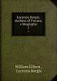 Lucrezia Borgia, duchess of Ferrara, a biography. 1, William Gilbert , Lucrezia Borgia 