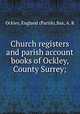Church registers and parish account books of Ockley, County Surrey;, Ockley, England (Parish),Bax, A. R 