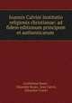 Ioannis Calvini Institutio religionis christianae: ad fidem editionum principum et authenticarum ., Guilielmus Baum , Eduardus Reuss, Jean Calvin, Eduardus Cunitz 