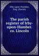 The parish register of Irby-upon-Humber. co. Lincoln, Irby-upon-Humber, Eng. (Parish) 