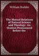 The Mutual Relations of Natural Science and Theology: An Oration Pronounced Before the ., William Rudder 