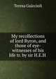 My recollections of lord Byron, and those of eye-witnesses of his life tr. by sir H.E.H ., Teresa Guiccioli 