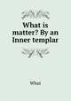 What is matter? By an Inner templar, What 