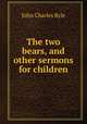 The two bears, and other sermons for children, John Charles Ryle 
