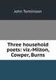 Three household poets: viz.-Milton, Cowper, Burns, John Tomlinson 