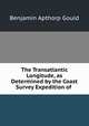 The Transatlantic Longitude, as Determined by the Coast Survey Expedition of ., Benjamin Apthorp Gould 