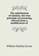 The substitution of similars, the true principle of reasoning, derived from a modification of ., William Stanley Jevons 