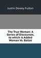 The True Woman: A Series of Discourses, to which is Added Woman Vs. Ballot, Justin Dewey Fulton 