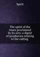 The spirit of the times proclaimed by its acts: a digest of prophecies relating to the culting ., Spirit 