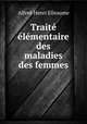 Traite elementaire des maladies des femmes, Alfred Henri Elleaume 