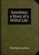 Soimeme; a Story of a Wilful Life ., Matilda Leathes 
