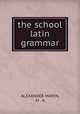 the school latin grammar, ALEXANDER MARIN, M . A. 